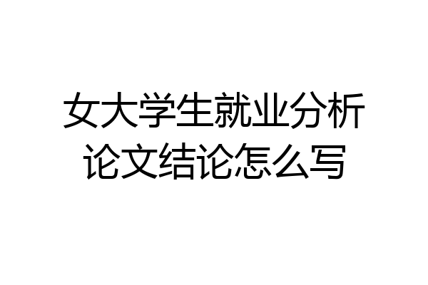 女大学生就业分析论文结论怎么写
