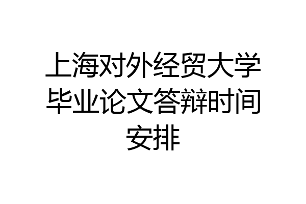上海对外经贸大学毕业论文答辩时间安排