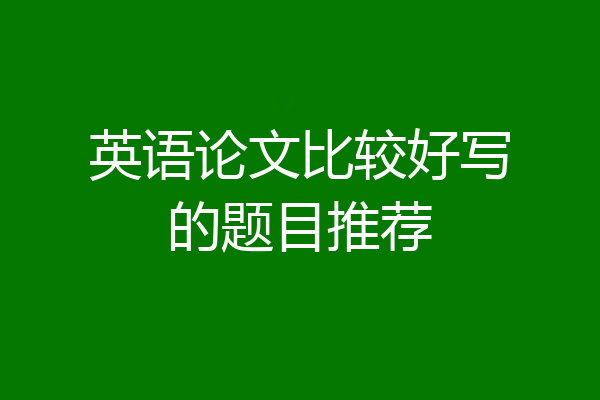 英语论文比较好写的题目推荐