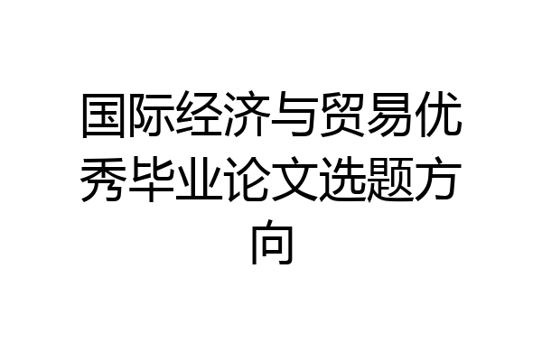 国际经济与贸易优秀毕业论文选题方向