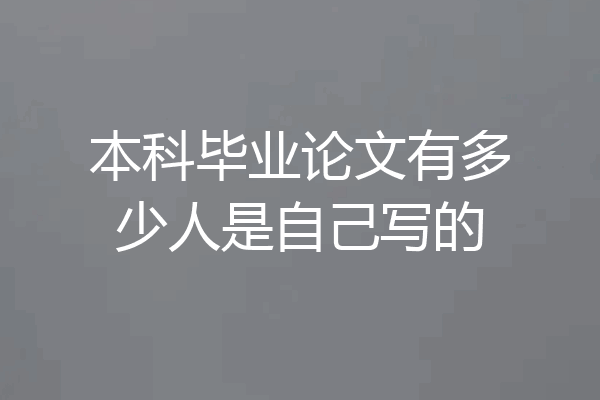 本科毕业论文有多少人是自己写的