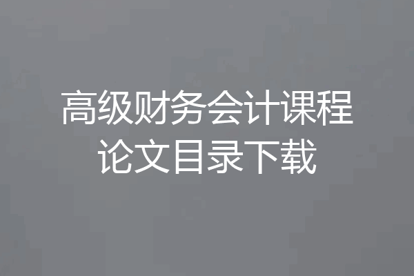 高级财务会计课程论文目录下载