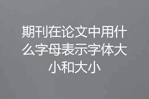 期刊在论文中用什么字母表示字体大小和大小