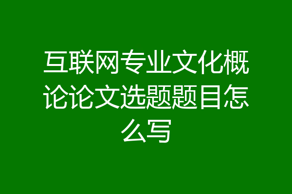 互联网专业文化概论论文选题题目怎么写