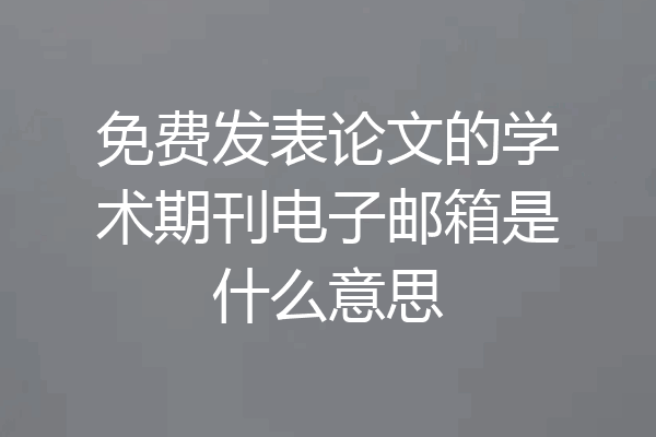 免费发表论文的学术期刊电子邮箱是什么意思