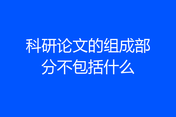 科研论文的组成部分不包括什么