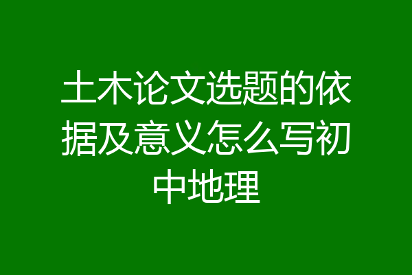 土木论文选题的依据及意义怎么写初中地理