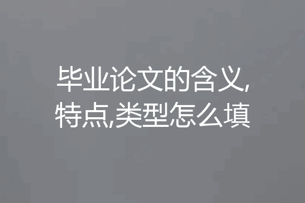 毕业论文的含义,特点,类型怎么填