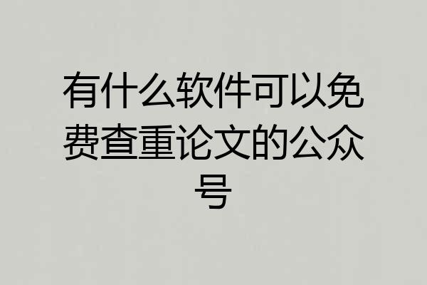 有什么软件可以免费查重论文的公众号