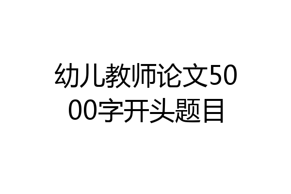 幼儿教师论文5000字开头题目