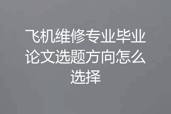 飞机维修专业毕业论文选题方向怎么选择