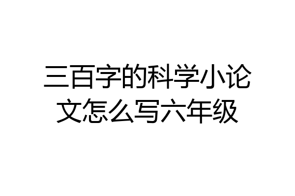 三百字的科学小论文怎么写六年级