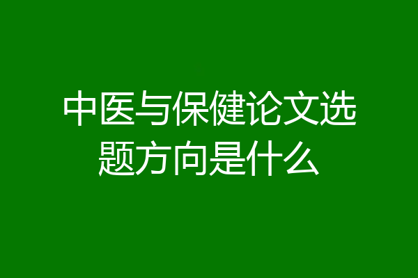 中医与保健论文选题方向是什么