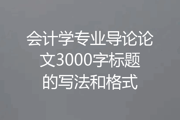 会计学专业导论论文3000字标题的写法和格式