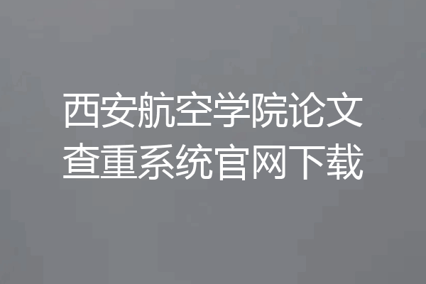 西安航空学院论文查重系统官网下载