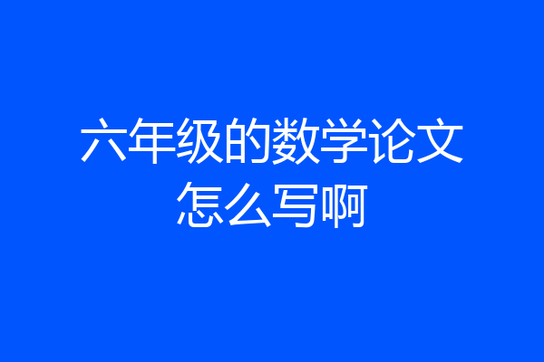 六年级的数学论文怎么写啊
