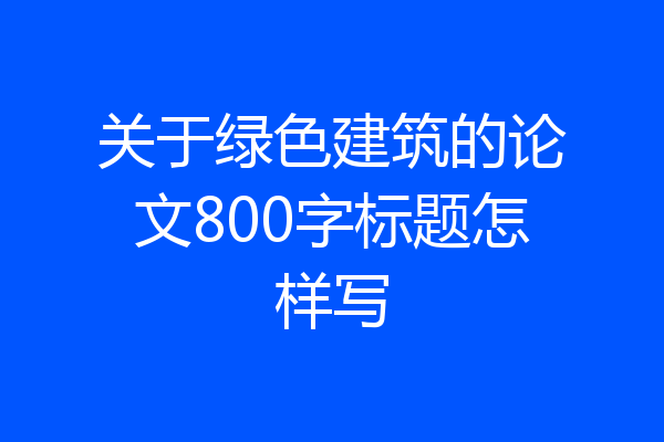 关于绿色建筑的论文800字标题怎样写