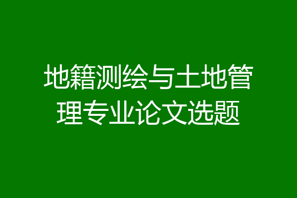 地籍测绘与土地管理专业论文选题