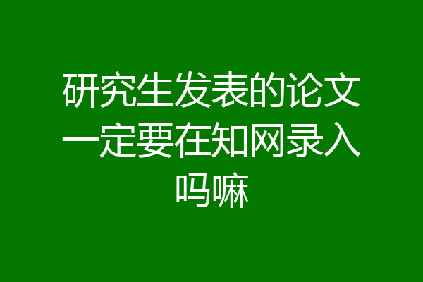 研究生发表的论文一定要在知网录入吗嘛