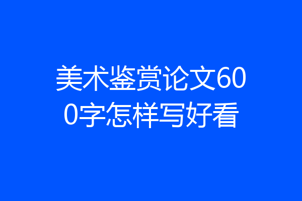 美术鉴赏论文600字怎样写好看