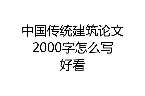 中国传统建筑论文2000字怎么写好看