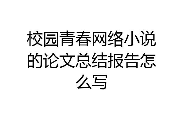 校园青春网络小说的论文总结报告怎么写