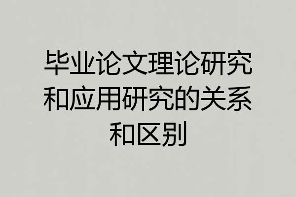 毕业论文理论研究和应用研究的关系和区别