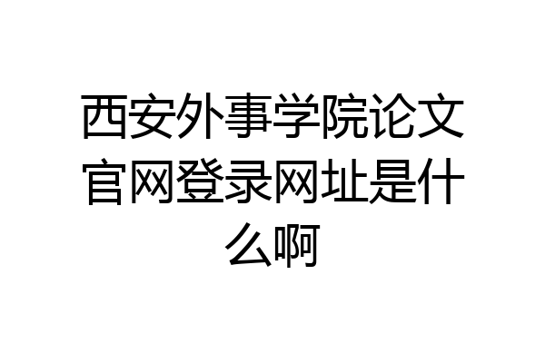 西安外事学院论文官网登录网址是什么啊