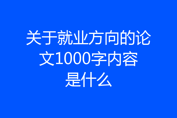 关于就业方向的论文1000字内容是什么