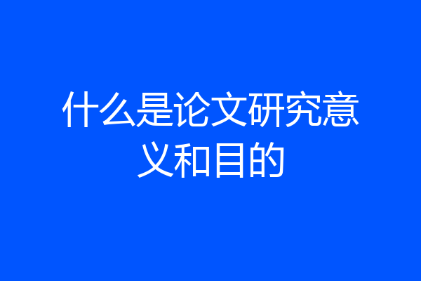 什么是论文研究意义和目的
