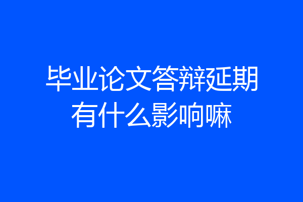 毕业论文答辩延期有什么影响嘛