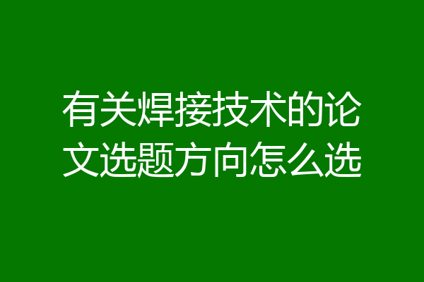 有关焊接技术的论文选题方向怎么选