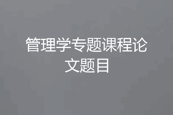 管理学专题课程论文题目