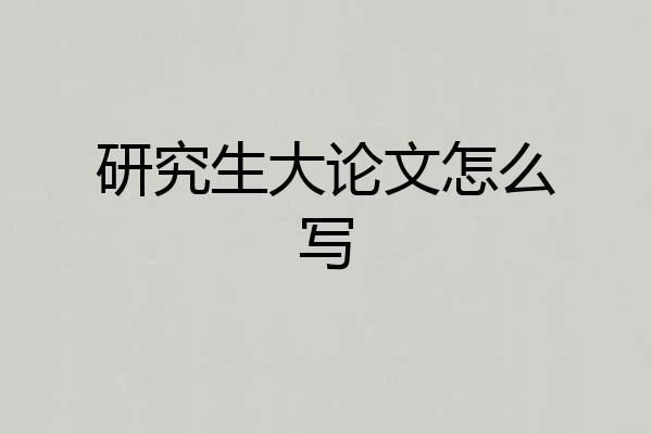 研究生大论文怎么写