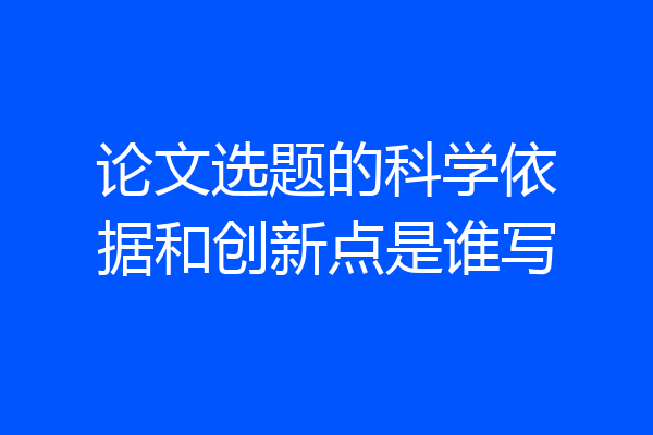 论文选题的科学依据和创新点是谁写
