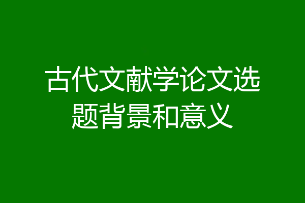 古代文献学论文选题背景和意义