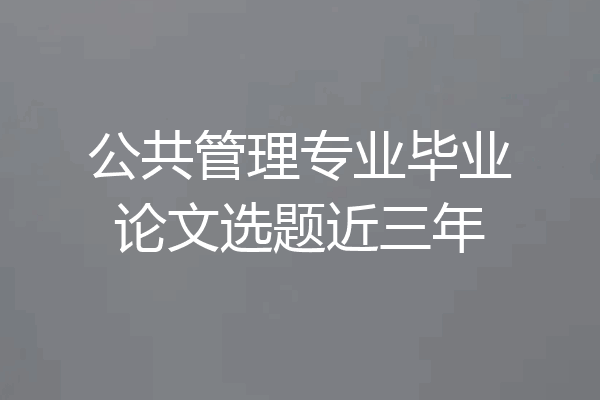 公共管理专业毕业论文选题近三年