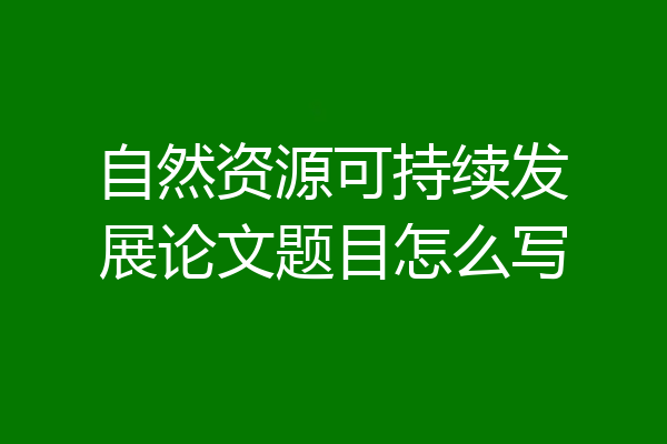 自然资源可持续发展论文题目怎么写