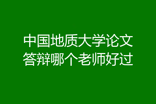 中国地质大学论文答辩哪个老师好过