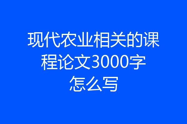 现代农业相关的课程论文3000字怎么写
