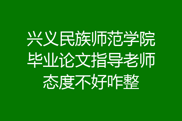 兴义民族师范学院毕业论文指导老师态度不好咋整