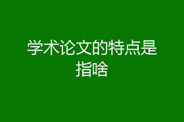 学术论文的特点是指啥
