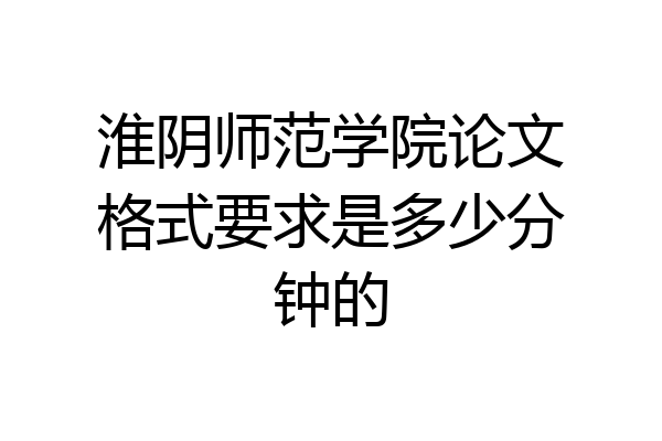 淮阴师范学院论文格式要求是多少分钟的
