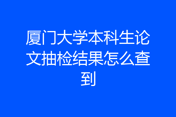 厦门大学本科生论文抽检结果怎么查到