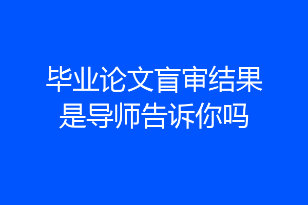毕业论文盲审结果是导师告诉你吗
