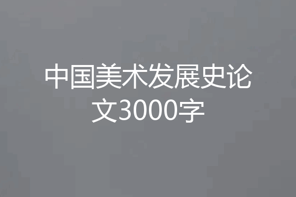 中国美术发展史论文3000字