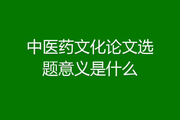 中医药文化论文选题意义是什么