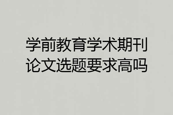 学前教育学术期刊论文选题要求高吗