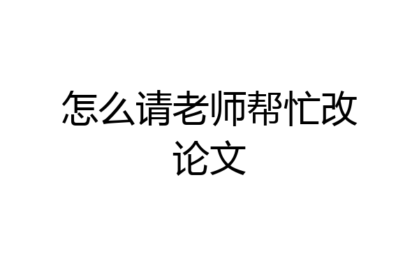 怎么请老师帮忙改论文
