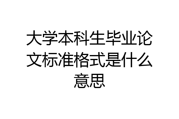 大学本科生毕业论文标准格式是什么意思